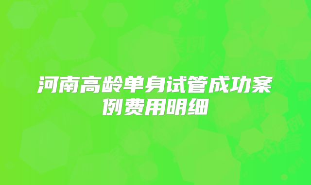 河南高龄单身试管成功案例费用明细