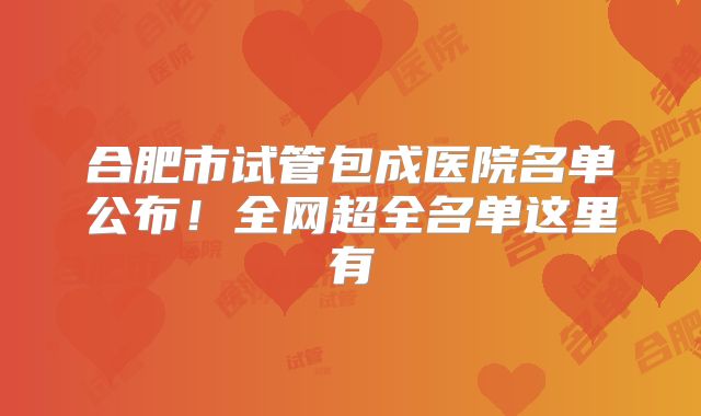 合肥市试管包成医院名单公布！全网超全名单这里有