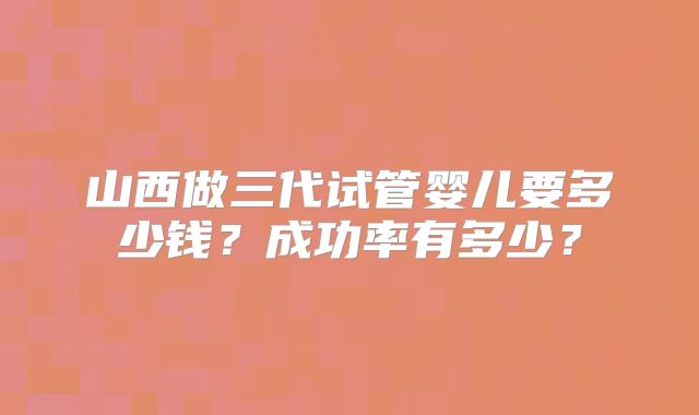 山西做三代试管婴儿要多少钱?成功率有多少?