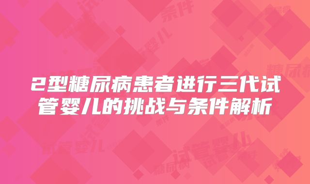 2型糖尿病患者进行三代试管婴儿的挑战与条件解析