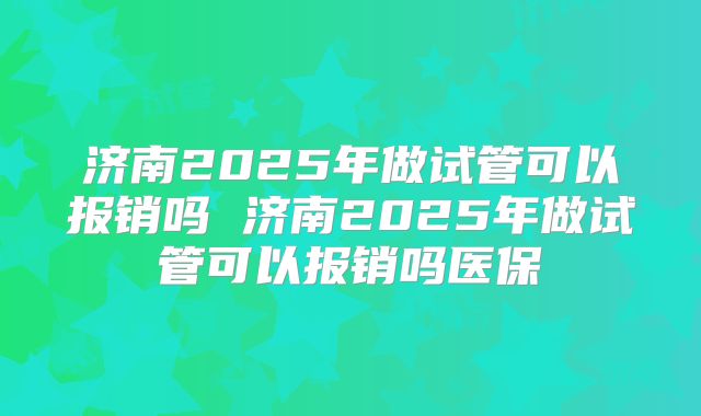 济南2025年做试管可以报销吗 济南2025年做试管可以报销吗医保