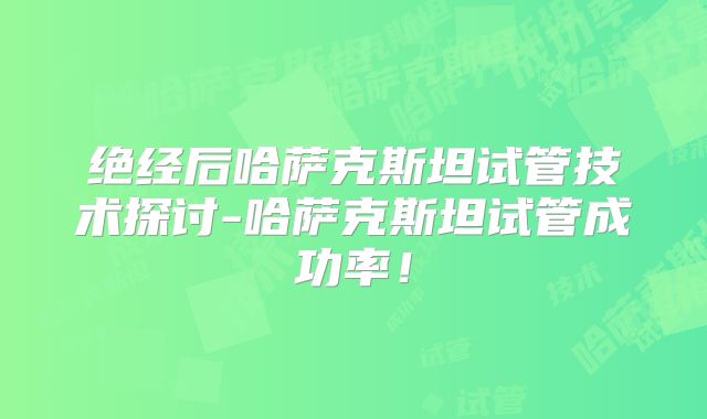 绝经后哈萨克斯坦试管技术探讨-哈萨克斯坦试管成功率！