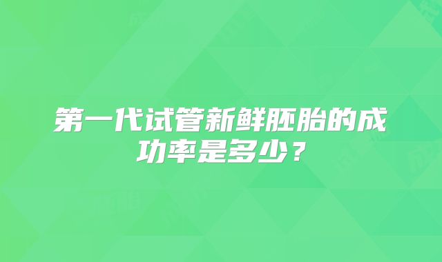 第一代试管新鲜胚胎的成功率是多少？