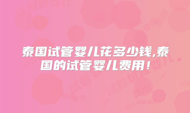 泰国试管婴儿花多少钱,泰国的试管婴儿费用!