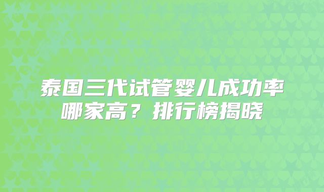 泰国三代试管婴儿成功率哪家高？排行榜揭晓