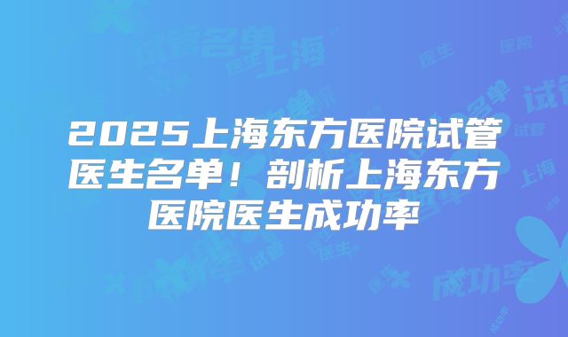 2025上海东方医院试管医生名单!剖析上海东方医院医生成功率
