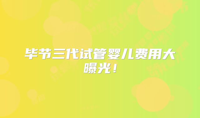 毕节三代试管婴儿费用大曝光！