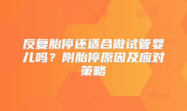 反复胎停还适合做试管婴儿吗？附胎停原因及应对策略