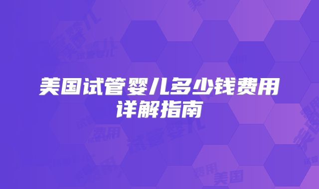 美国试管婴儿多少钱费用详解指南