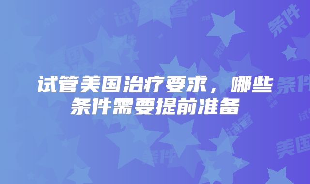 试管美国治疗要求，哪些条件需要提前准备