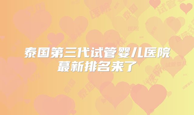 泰国第三代试管婴儿医院蕞新排名来了