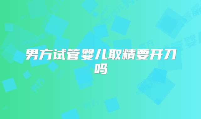 男方试管婴儿取精要开刀吗