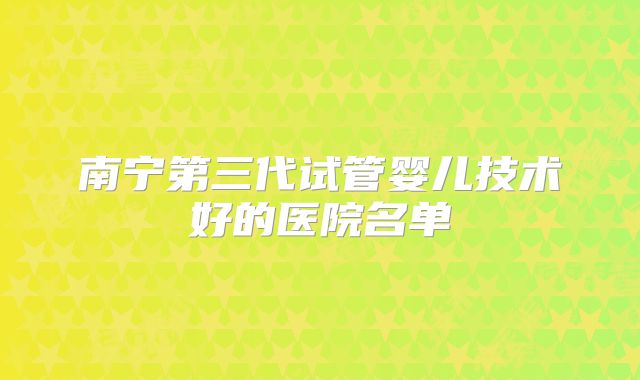 南宁第三代试管婴儿技术好的医院名单
