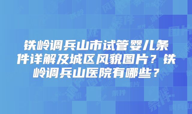 铁岭调兵山市试管婴儿条件详解及城区风貌图片?铁岭调兵山医院有哪些?