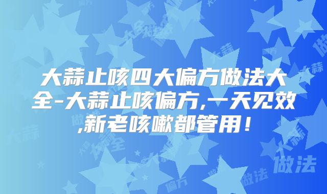 大蒜止咳四大偏方做法大全-大蒜止咳偏方,一天见效,新老咳嗽都管用！