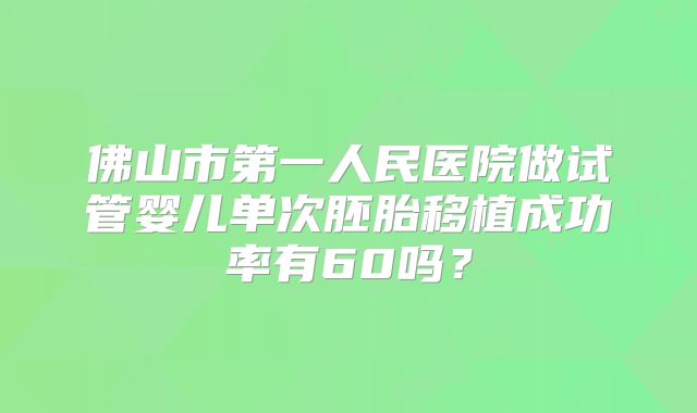 佛山市第一人民医院做试管婴儿单次胚胎移植成功率有60吗？