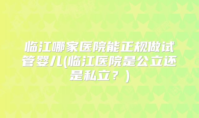 临江哪家医院能正规做试管婴儿(临江医院是公立还是私立?)