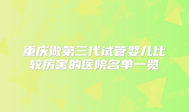 重庆做第三代试管婴儿比较厉害的医院名单一览