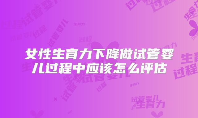 女性生育力下降做试管婴儿过程中应该怎么评估