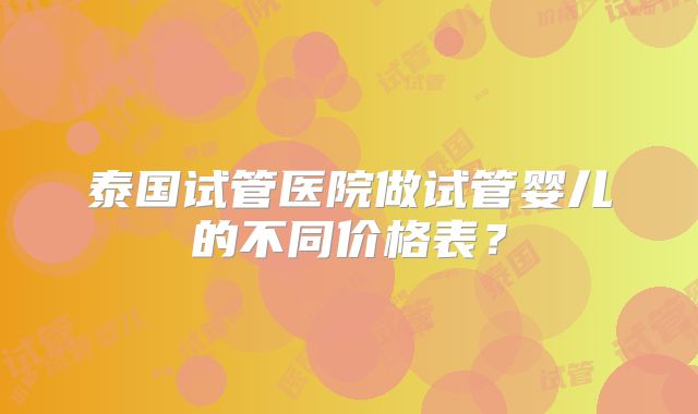 泰国试管医院做试管婴儿的不同价格表？