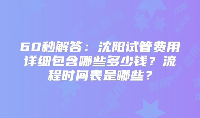 60秒解答：沈阳试管费用详细包含哪些多少钱？流程时间表是哪些？