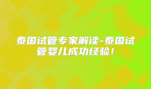 泰国试管专家解读-泰国试管婴儿成功经验！