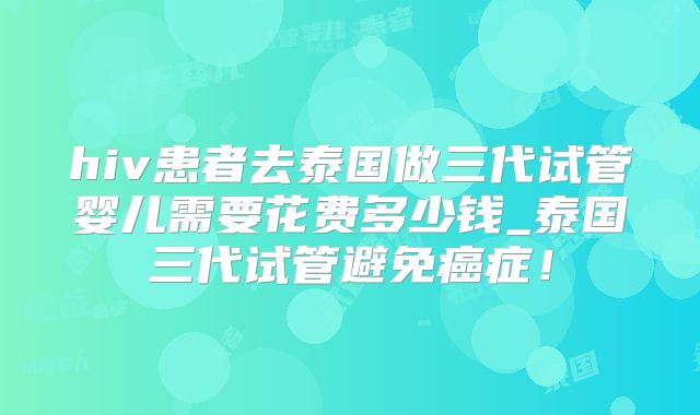 hiv患者去泰国做三代试管婴儿需要花费多少钱_泰国三代试管避免癌症！