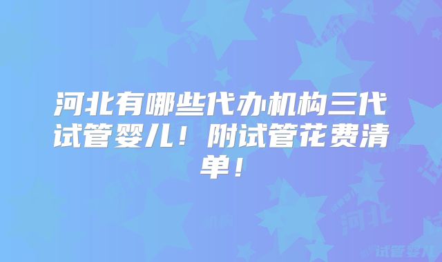 河北有哪些代办机构三代试管婴儿！附试管花费清单！