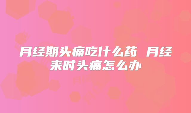 月经期头痛吃什么药 月经来时头痛怎么办
