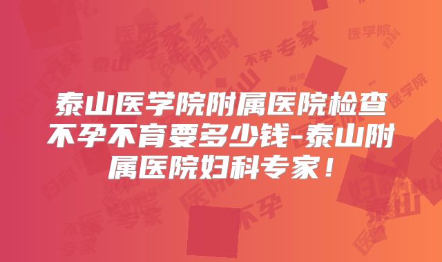 泰山医学院附属医院检查不孕不育要多少钱-泰山附属医院妇科专家!