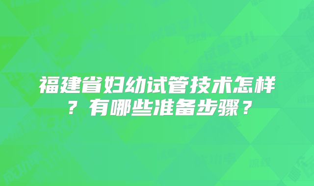 福建省妇幼试管技术怎样？有哪些准备步骤？