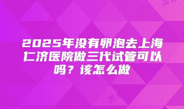 2025年没有卵泡去上海仁济医院做三代试管可以吗？该怎么做