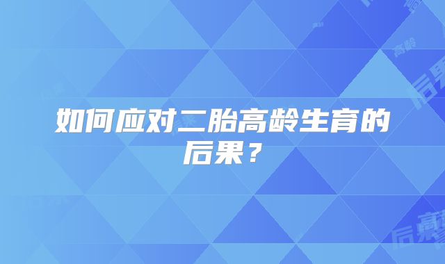 如何应对二胎高龄生育的后果？