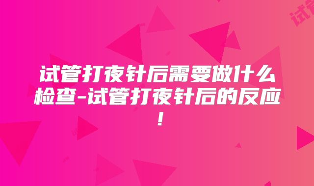 试管打夜针后需要做什么检查-试管打夜针后的反应!