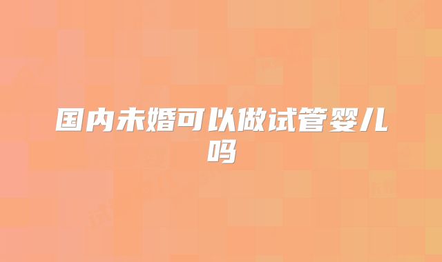 国内未婚可以做试管婴儿吗