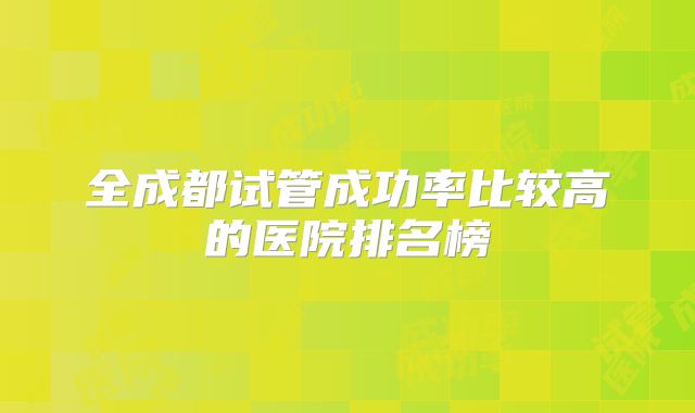 全成都试管成功率比较高的医院排名榜