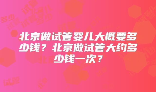北京做试管婴儿大概要多少钱?北京做试管大约多少钱一次?