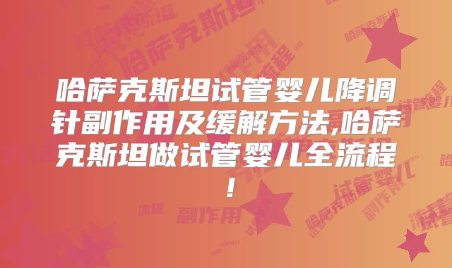 哈萨克斯坦试管婴儿降调针副作用及缓解方法,哈萨克斯坦做试管婴儿全流程！