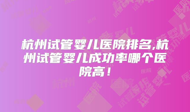 杭州试管婴儿医院排名,杭州试管婴儿成功率哪个医院高!