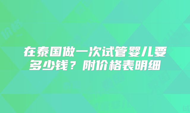 在泰国做一次试管婴儿要多少钱？附价格表明细