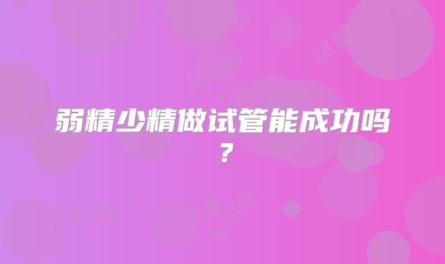 弱精少精做试管能成功吗？