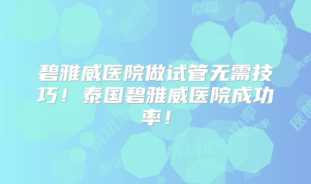 碧雅威医院做试管无需技巧!泰国碧雅威医院成功率!