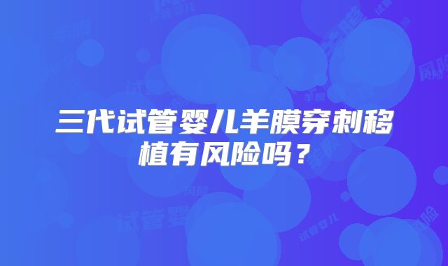 三代试管婴儿羊膜穿刺移植有风险吗？