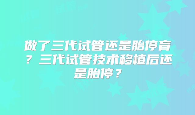 做了三代试管还是胎停育？三代试管技术移植后还是胎停？