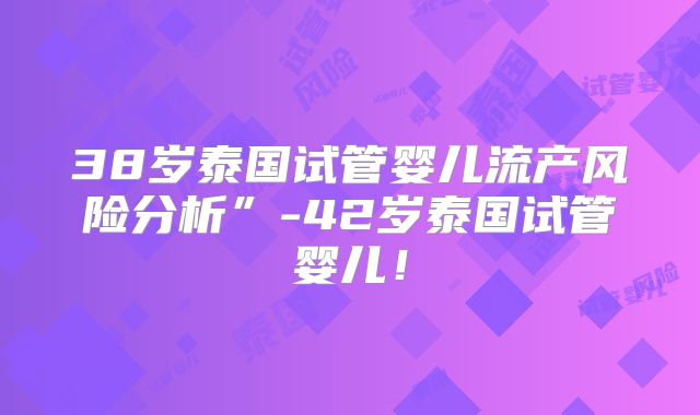 38岁泰国试管婴儿流产风险分析”-42岁泰国试管婴儿！