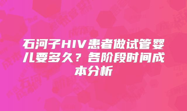石河子HIV患者做试管婴儿要多久?各阶段时间成本分析