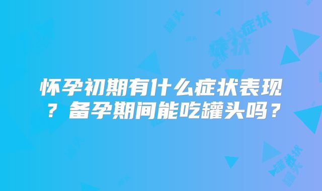 怀孕初期有什么症状表现?备孕期间能吃罐头吗?