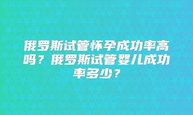 俄罗斯试管怀孕成功率高吗？俄罗斯试管婴儿成功率多少？