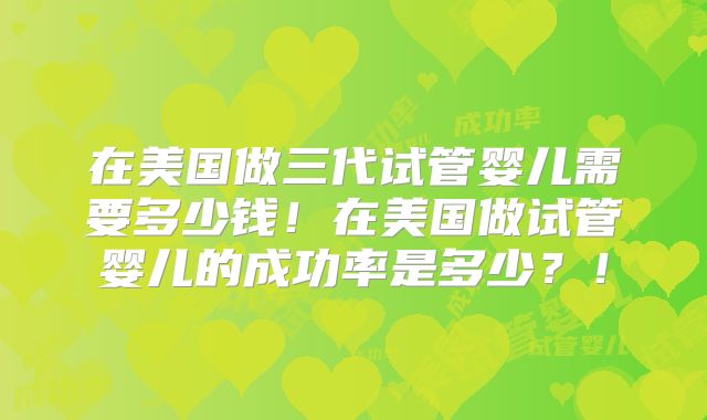 在美国做三代试管婴儿需要多少钱!在美国做试管婴儿的成功率是多少?!