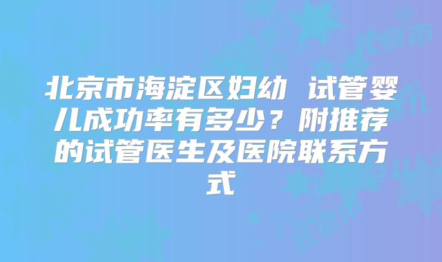 北京市海淀区妇幼 试管婴儿成功率有多少?附推荐的试管医生及医院联系方式
